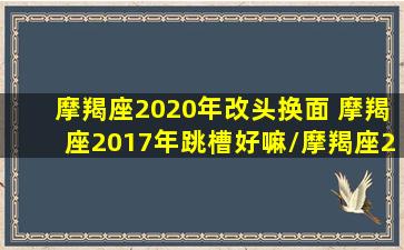 摩羯座2020年改头换面 摩羯座2017年跳槽好嘛/摩羯座2020年改头换面 摩羯座2017年跳槽好嘛-我的网站